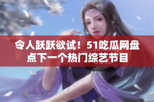 令人躍躍欲試！51吃瓜網(wǎng)盤點下一個熱門綜藝節(jié)目