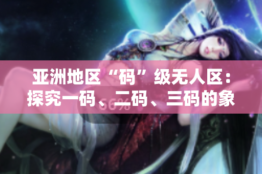 亞洲地區(qū)“碼”級(jí)無(wú)人區(qū)：探究一碼、二碼、三碼的象征與意義