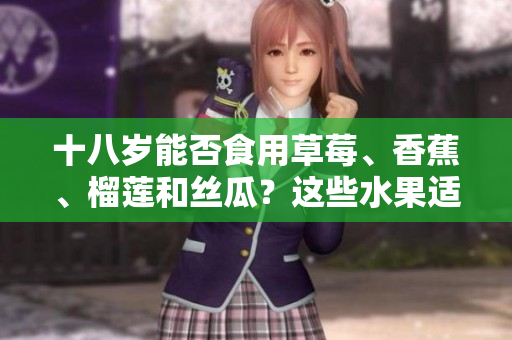 十八歲能否食用草莓、香蕉、榴蓮和絲瓜？這些水果適合青少年嗎？
