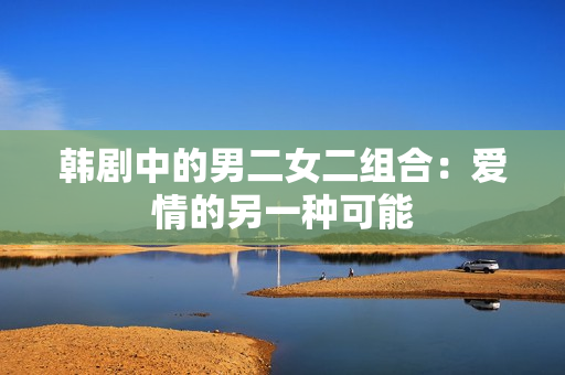 韓劇中的男二女二組合：愛情的另一種可能