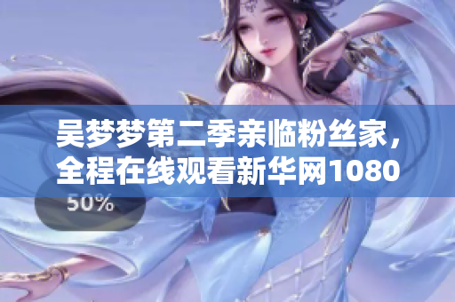 吳夢夢第二季親臨粉絲家，全程在線觀看新華網(wǎng)1080直播