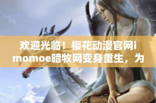 歡迎光臨！櫻花動(dòng)漫官網(wǎng)imomoe暗牧網(wǎng)變身重生，為你帶來(lái)全新精彩內(nèi)容