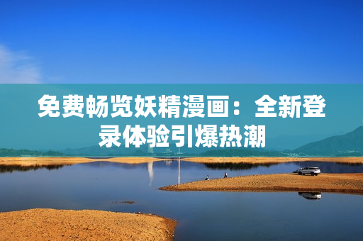 免費(fèi)暢覽妖精漫畫：全新登錄體驗(yàn)引爆熱潮