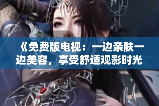 《免費(fèi)版電視：一邊親膚一邊美容，享受舒適觀影時(shí)光》