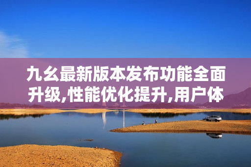 九幺最新版本發(fā)布功能全面升級,性能優(yōu)化提升,用戶體驗(yàn)更加完善