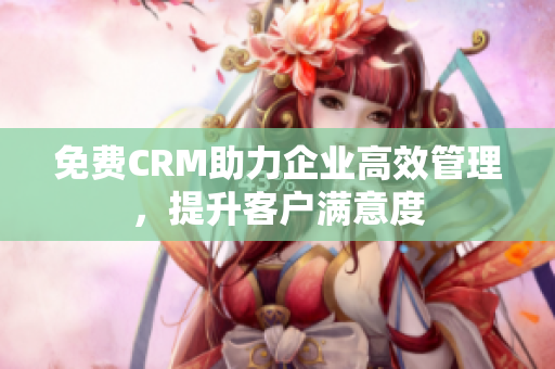 免費(fèi)CRM助力企業(yè)高效管理，提升客戶滿意度