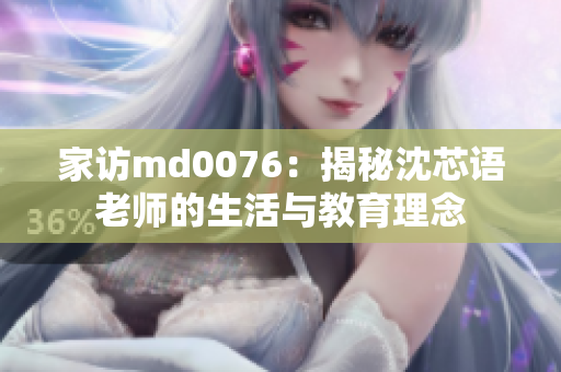 家訪md0076：揭秘沈芯語(yǔ)老師的生活與教育理念