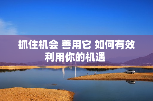 抓住機(jī)會(huì) 善用它 如何有效利用你的機(jī)遇 
