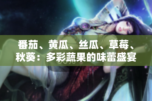 番茄、黃瓜、絲瓜、草莓、秋葵：多彩蔬果的味蕾盛宴