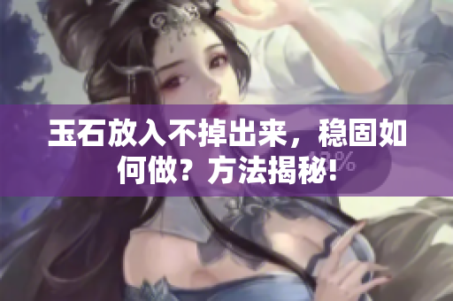 玉石放入不掉出來，穩(wěn)固如何做？方法揭秘!