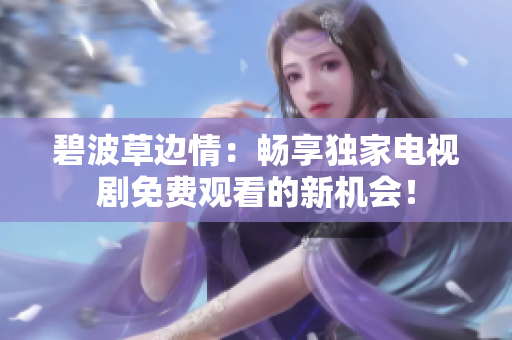 碧波草邊情：暢享獨家電視劇免費觀看的新機會！