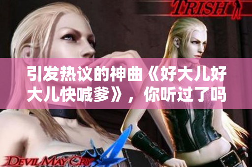 引發(fā)熱議的神曲《好大兒好大兒快喊爹》，你聽過了嗎？