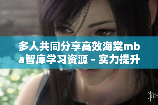 多人共同分享高效海棠mba智庫學習資源 - 實力提升共贏共享