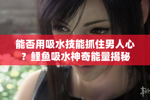 能否用吸水技能抓住男人心？鯉魚吸水神奇能量揭秘