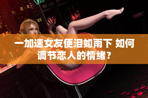 一加速女友便淚如雨下 如何調(diào)節(jié)戀人的情緒？
