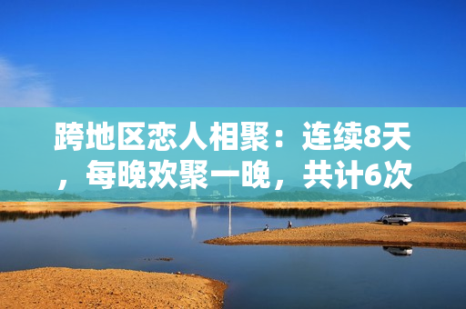 跨地區(qū)戀人相聚：連續(xù)8天，每晚歡聚一晚，共計6次重逢