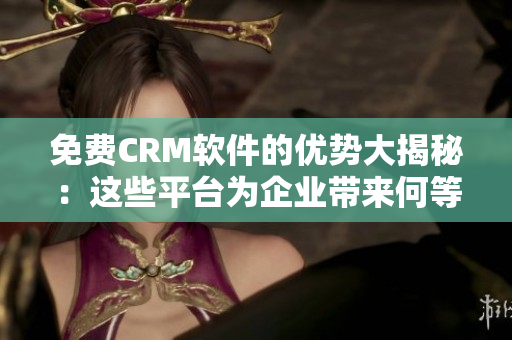 免費(fèi)CRM軟件的優(yōu)勢(shì)大揭秘：這些平臺(tái)為企業(yè)帶來(lái)何等好處？