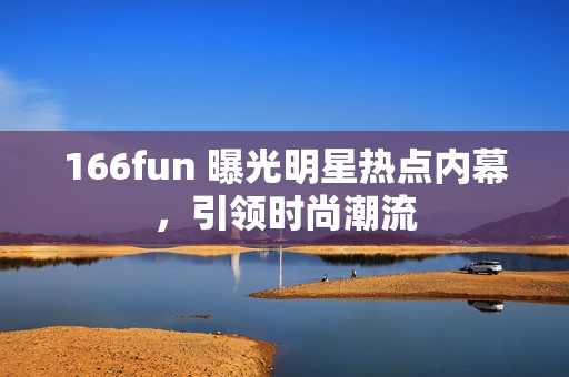 166fun 曝光明星熱點(diǎn)內(nèi)幕，引領(lǐng)時(shí)尚潮流