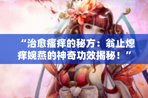 “治愈瘙癢的秘方：翁止熄癢婉燕的神奇功效揭秘！”