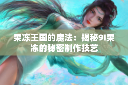 果凍王國的魔法：揭秘9I果凍的秘密制作技藝