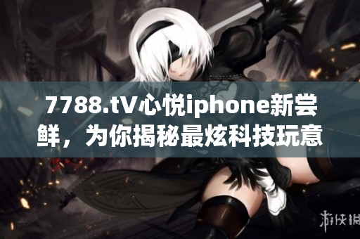 7788.t∨心悅iphone新嘗鮮，為你揭秘最炫科技玩意兒