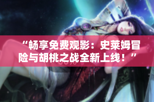 “暢享免費(fèi)觀影：史萊姆冒險與胡桃之戰(zhàn)全新上線！”