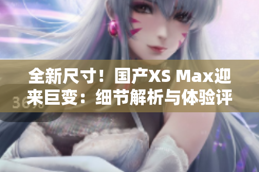 全新尺寸！國(guó)產(chǎn)XS Max迎來(lái)巨變：細(xì)節(jié)解析與體驗(yàn)評(píng)測(cè)
