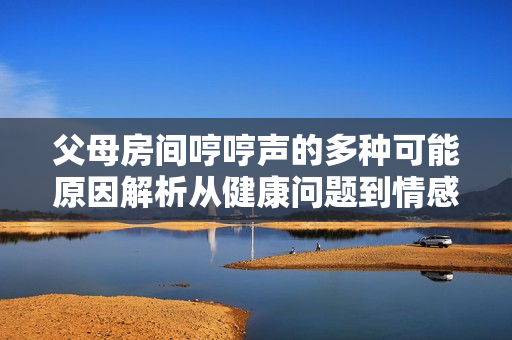 父母房間哼哼聲的多種可能原因解析從健康問題到情感需求，探尋不同情況下的哼哼聲解釋