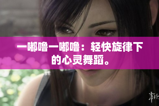 一嘟嚕一嘟嚕：輕快旋律下的心靈舞蹈。