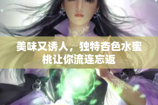 美味又誘人，獨(dú)特杏色水蜜桃讓你流連忘返