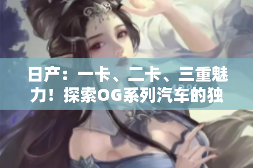 日產(chǎn)：一卡、二卡、三重魅力！探索OG系列汽車的獨(dú)特魅力