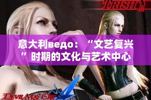 意大利ведо：“文藝復(fù)興”時(shí)期的文化與藝術(shù)中心