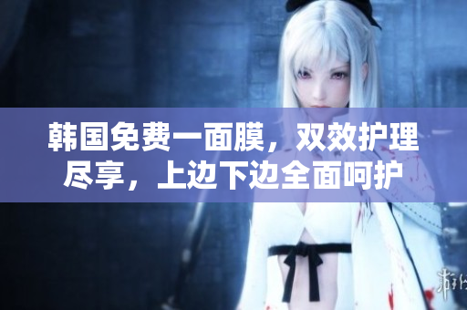 韓國(guó)免費(fèi)一面膜，雙效護(hù)理盡享，上邊下邊全面呵護(hù)