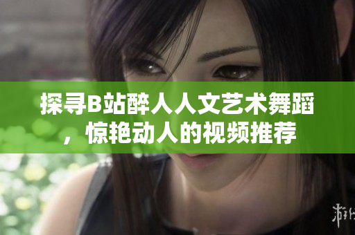 探尋B站醉人人文藝術舞蹈，驚艷動人的視頻推薦