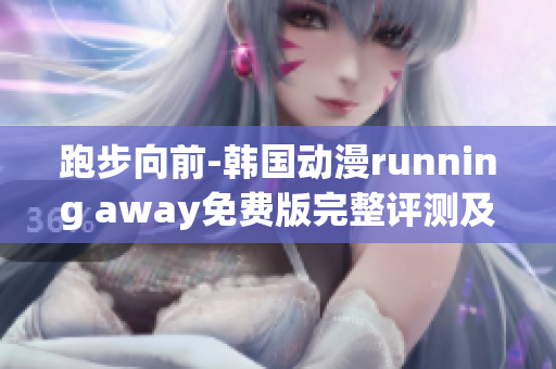 跑步向前-韓國動漫running away免費版完整評測及觀影指南