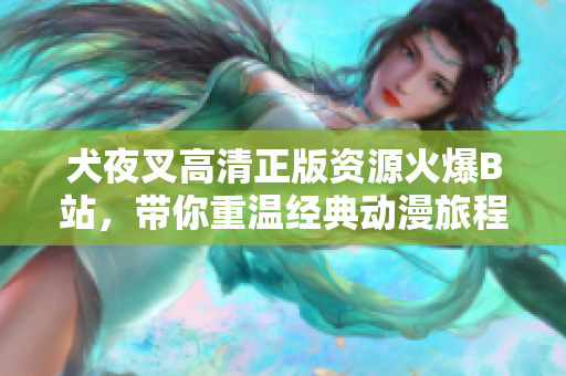 犬夜叉高清正版資源火爆B站，帶你重溫經(jīng)典動漫旅程