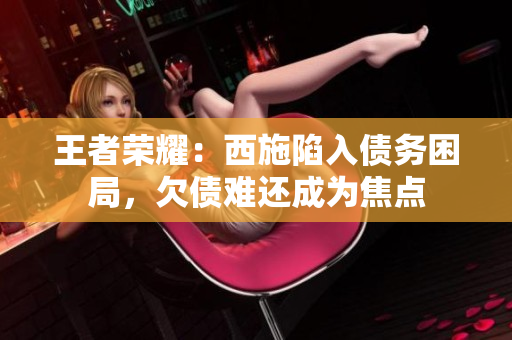王者榮耀：西施陷入債務(wù)困局，欠債難還成為焦點