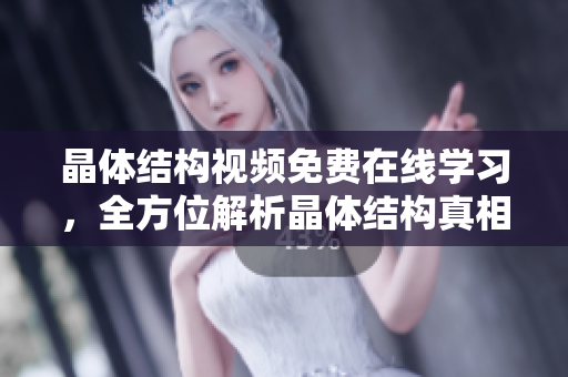 晶體結(jié)構(gòu)視頻免費(fèi)在線學(xué)習(xí)，全方位解析晶體結(jié)構(gòu)真相