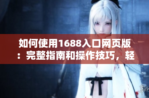 如何使用1688入口網(wǎng)頁版：完整指南和操作技巧，輕松掌握1688網(wǎng)站購物技巧！