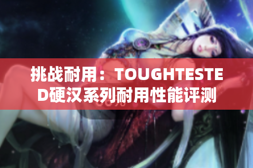 挑戰(zhàn)耐用：TOUGHTESTED硬漢系列耐用性能評測