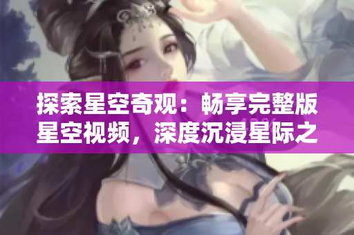 探索星空奇觀：暢享完整版星空視頻，深度沉浸星際之旅