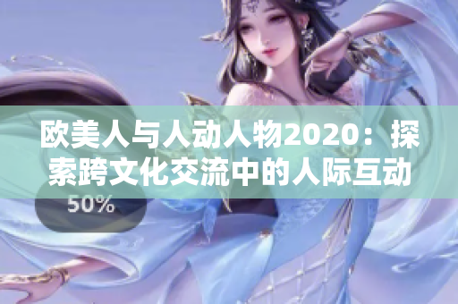 歐美人與人動(dòng)人物2020：探索跨文化交流中的人際互動(dòng)與情感觸動(dòng)