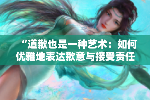 “道歉也是一種藝術(shù)：如何優(yōu)雅地表達歉意與接受責任”