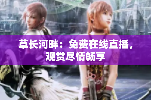 草長(zhǎng)河畔：免費(fèi)在線直播，觀賞盡情暢享