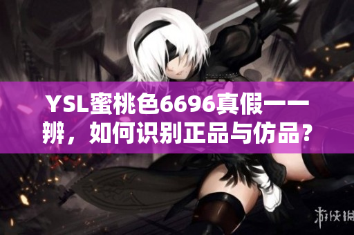 YSL蜜桃色6696真假一一辨，如何識別正品與仿品？