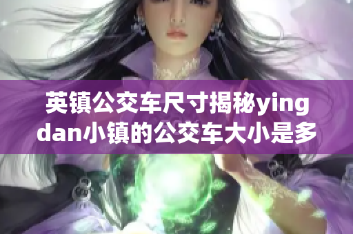 英鎮(zhèn)公交車(chē)尺寸揭秘yingdan小鎮(zhèn)的公交車(chē)大小是多少