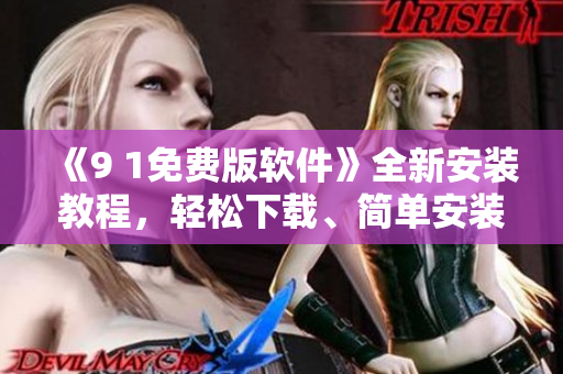 《9 1免費(fèi)版軟件》全新安裝教程，輕松下載、簡(jiǎn)單安裝操作指南