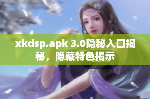 xkdsp.apk 3.0隱秘入口揭秘，隱藏特色揭示