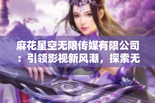 麻花星空無限傳媒有限公司：引領(lǐng)影視新風(fēng)潮，探索無限可能