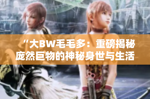 “大BW毛毛多：重磅揭秘龐然巨物的神秘身世與生活習(xí)性！”
